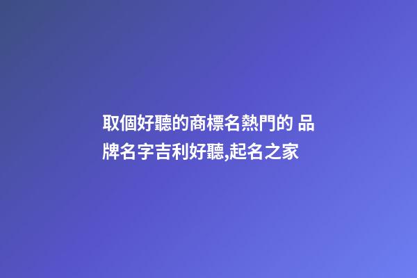 取個好聽的商標名熱門的 品牌名字吉利好聽,起名之家-第1張-商標起名-玄機派